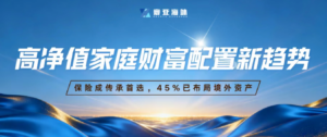 高净值家庭财富配置新趋势：保险成传承首选，45%已...